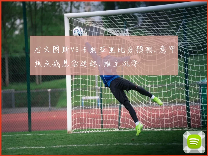 尤文图斯vs卡利亚里比分预测,意甲焦点战悬念迭起,谁主沉浮