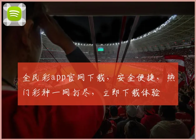 全民彩app官网下载，安全便捷，热门彩种一网打尽，立即下载体验