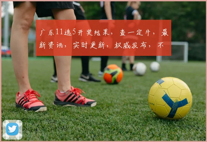 广东11选5开奖结果，查一定牛，最新资讯，实时更新，权威发布，不容错过
