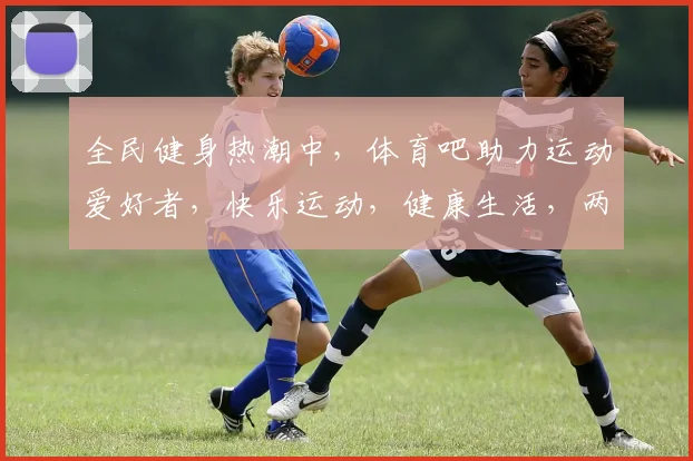 全民健身热潮中，体育吧助力运动爱好者，快乐运动，健康生活，两季精彩不容错过，等你来挑战